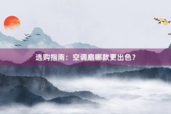 选购指南：空调扇哪款更出色？