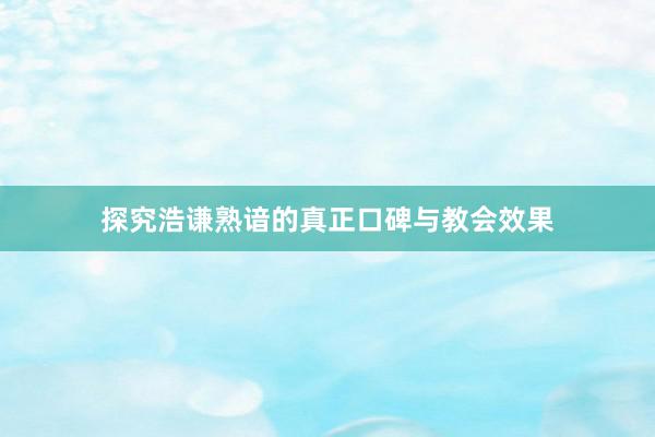 探究浩谦熟谙的真正口碑与教会效果